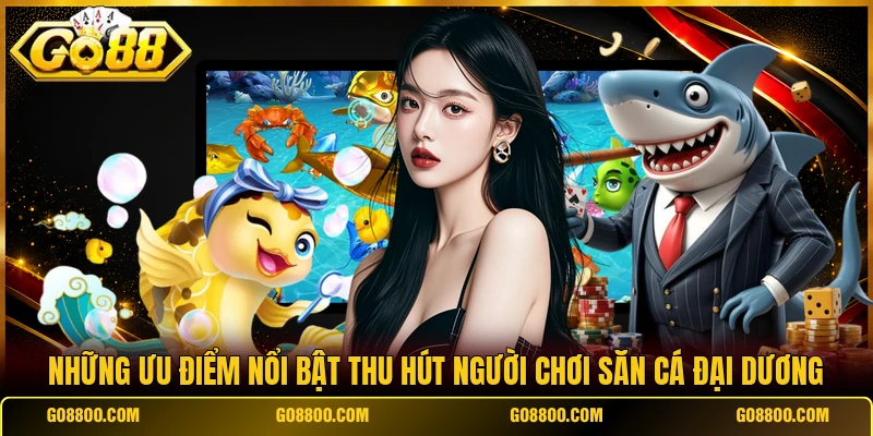 Những ưu điểm nổi bật thu hút người chơi săn cá đại dương